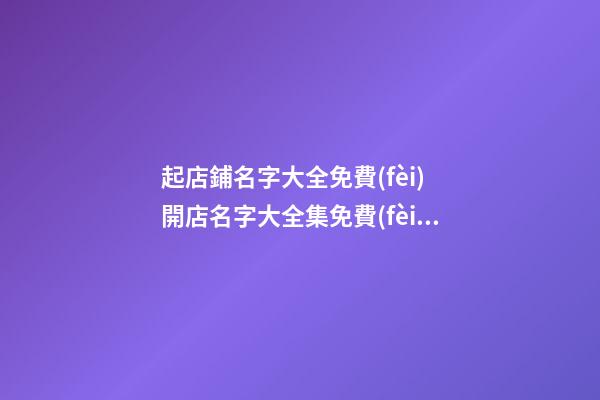 起店鋪名字大全免費(fèi) 開店名字大全集免費(fèi)